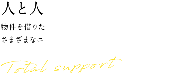 人と人との思いをつなぎます。物件を借りたい・貸したい・居抜きで売りたいさまざまなニーズをトータルサポートTotal support