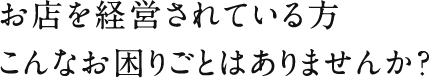 お店を経営されている方、こんなお困りごとはありませんか？